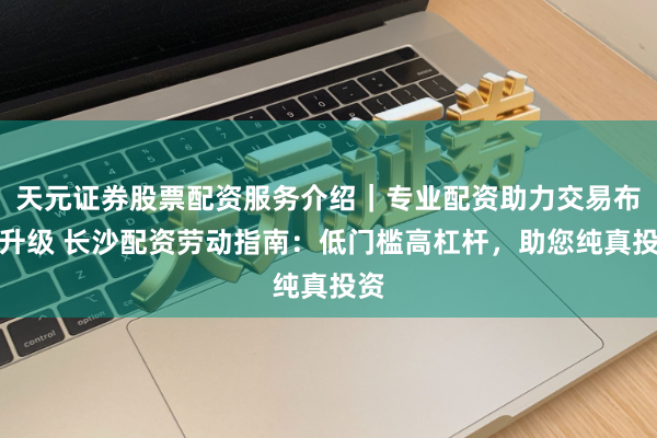 天元证券股票配资服务介绍｜专业配资助力交易布局升级 长沙配资劳动指南：低门槛高杠杆，助您纯真投资
