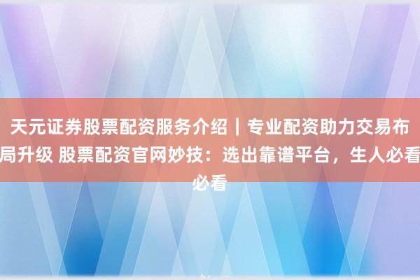 天元证券股票配资服务介绍｜专业配资助力交易布局升级 股票配资官网妙技：选出靠谱平台，生人必看