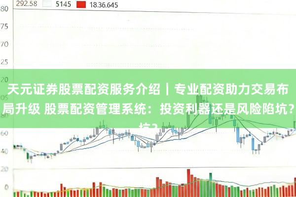 天元证券股票配资服务介绍｜专业配资助力交易布局升级 股票配资管理系统：投资利器还是风险陷坑？