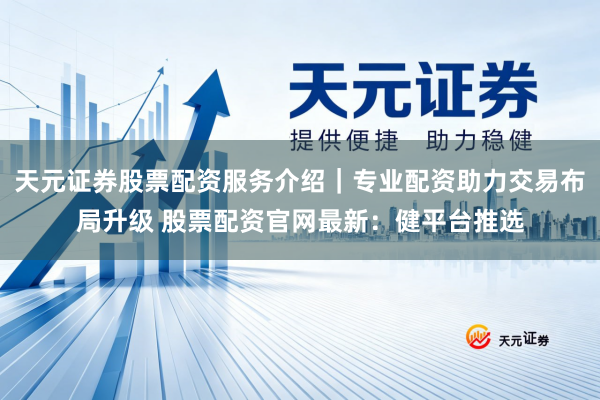 天元证券股票配资服务介绍｜专业配资助力交易布局升级 股票配资官网最新：健平台推选