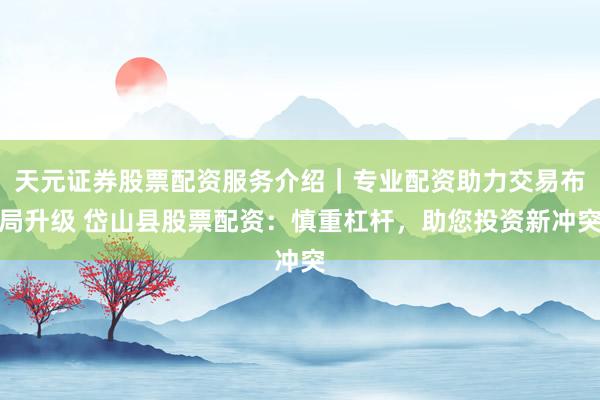 天元证券股票配资服务介绍｜专业配资助力交易布局升级 岱山县股票配资：慎重杠杆，助您投资新冲突