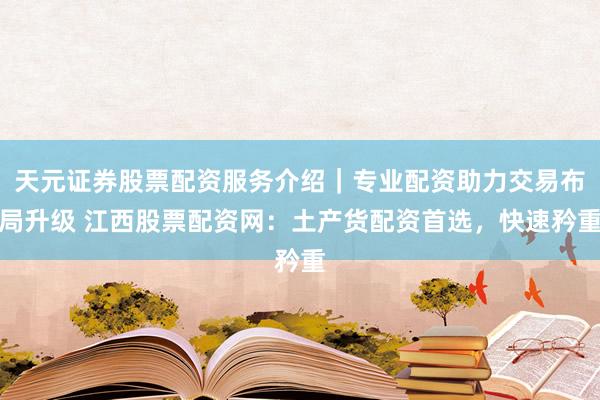 天元证券股票配资服务介绍｜专业配资助力交易布局升级 江西股票配资网：土产货配资首选，快速矜重