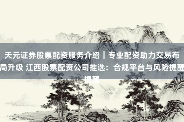 天元证券股票配资服务介绍｜专业配资助力交易布局升级 江西股票配资公司推选：合规平台与风险提醒