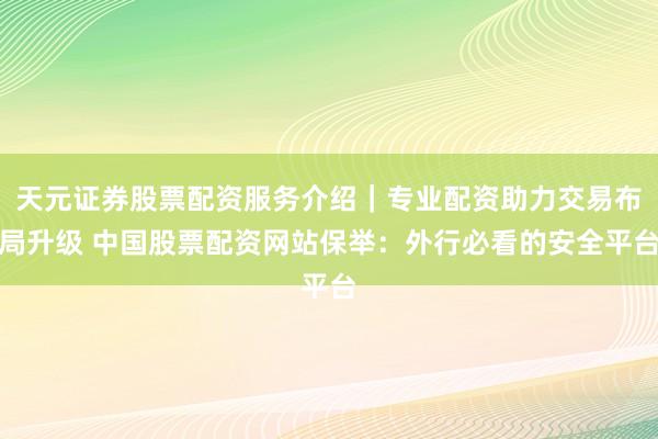 天元证券股票配资服务介绍｜专业配资助力交易布局升级 中国股票配资网站保举：外行必看的安全平台