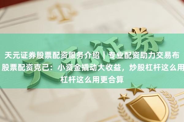 天元证券股票配资服务介绍｜专业配资助力交易布局升级 股票配资克己：小资金撬动大收益，炒股杠杆这么用更合算