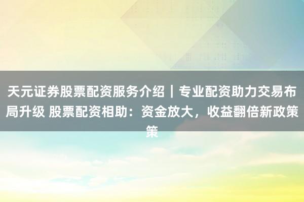 天元证券股票配资服务介绍｜专业配资助力交易布局升级 股票配资相助：资金放大，收益翻倍新政策