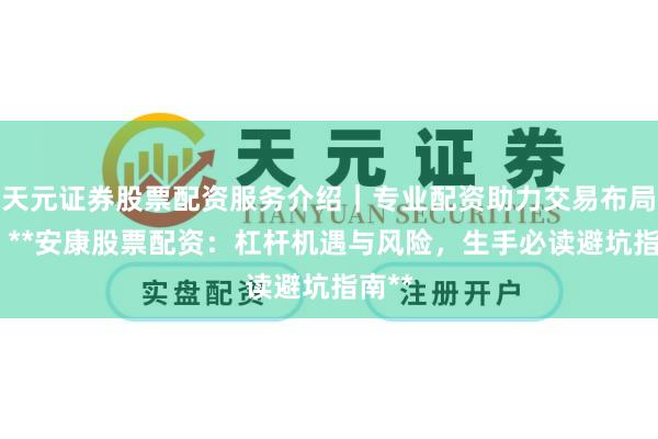 天元证券股票配资服务介绍|专业配资助力交易布局升级 **安康股票配资:杠杆机遇与风险,生手必读避坑指南**