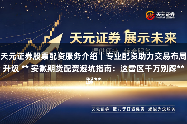 天元证券股票配资服务介绍｜专业配资助力交易布局升级 ** 安徽期货配资避坑指南：这雷区千万别踩**