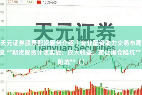 天元证券股票配资服务介绍｜专业配资助力交易布局升级 **期货配资计谋实战：放大收益，避让爆仓陷坑**（）