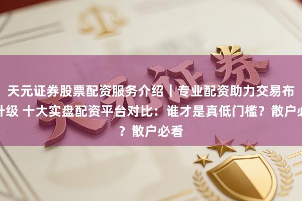 天元证券股票配资服务介绍｜专业配资助力交易布局升级 十大实盘配资平台对比：谁才是真低门槛？散户必看