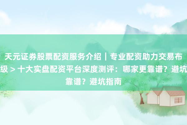 天元证券股票配资服务介绍｜专业配资助力交易布局升级 > 十大实盘配资平台深度测评：哪家更靠谱？避坑指南