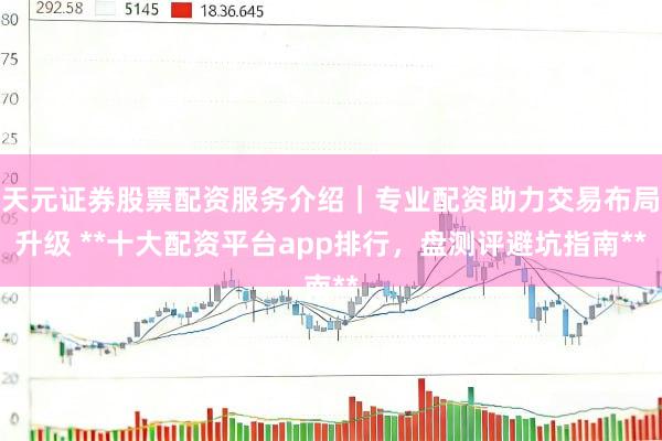 天元证券股票配资服务介绍｜专业配资助力交易布局升级 **十大配资平台app排行，盘测评避坑指南**