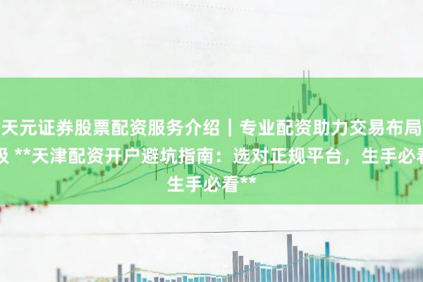 天元证券股票配资服务介绍｜专业配资助力交易布局升级 **天津配资开户避坑指南：选对正规平台，生手必看**