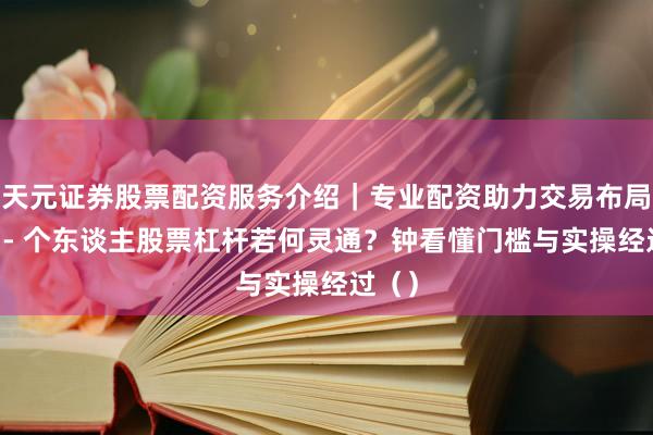 天元证券股票配资服务介绍｜专业配资助力交易布局升级 - 个东谈主股票杠杆若何灵通？钟看懂门槛与实操经过（）