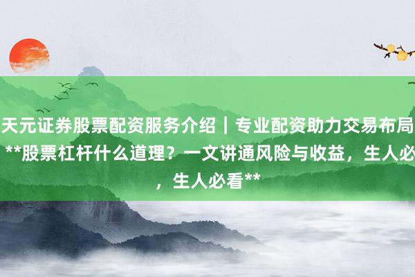 天元证券股票配资服务介绍｜专业配资助力交易布局升级 **股票杠杆什么道理？一文讲通风险与收益，生人必看**