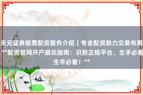 天元证券股票配资服务介绍｜专业配资助力交易布局升级 **配资官网开户避坑指南：识别正规平台，生手必看！**
