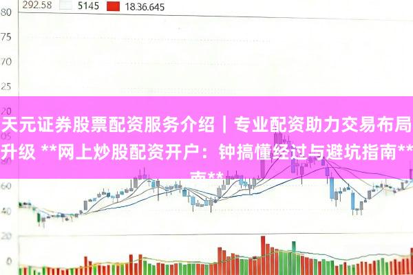 天元证券股票配资服务介绍|专业配资助力交易布局升级 **网上炒股配资开户:钟搞懂经过与避坑指南**