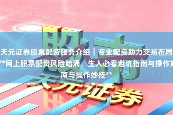 天元证券股票配资服务介绍｜专业配资助力交易布局升级 **网上股票配资风险暗涌，生人必看避坑指南与操作妙技**