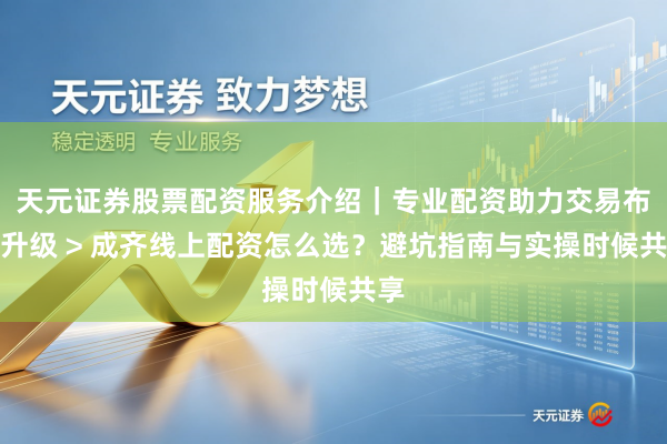 天元证券股票配资服务介绍｜专业配资助力交易布局升级 > 成齐线上配资怎么选？避坑指南与实操时候共享