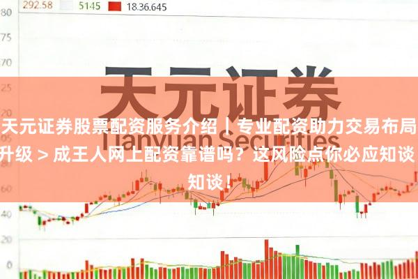天元证券股票配资服务介绍｜专业配资助力交易布局升级 > 成王人网上配资靠谱吗？这风险点你必应知谈！