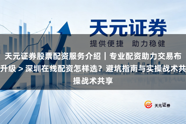 天元证券股票配资服务介绍｜专业配资助力交易布局升级 > 深圳在线配资怎样选？避坑指南与实操战术共享