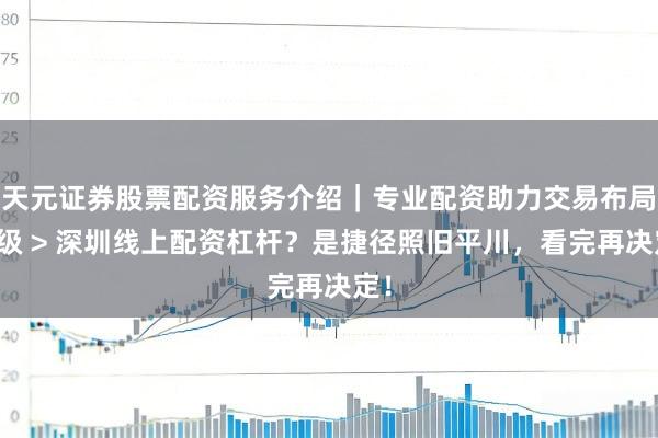 天元证券股票配资服务介绍｜专业配资助力交易布局升级 > 深圳线上配资杠杆？是捷径照旧平川，看完再决定！