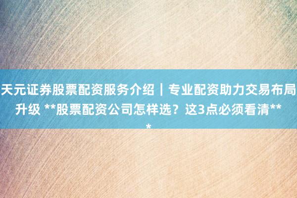 天元证券股票配资服务介绍｜专业配资助力交易布局升级 **股票配资公司怎样选？这3点必须看清**