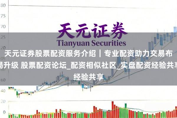 天元证券股票配资服务介绍｜专业配资助力交易布局升级 股票配资论坛_配资相似社区_实盘配资经验共享