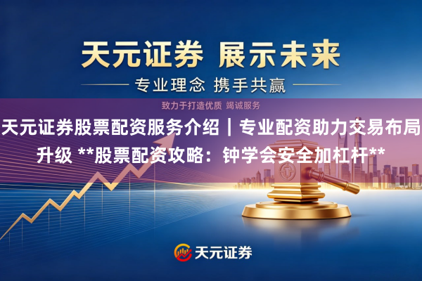 天元证券股票配资服务介绍｜专业配资助力交易布局升级 **股票配资攻略：钟学会安全加杠杆**