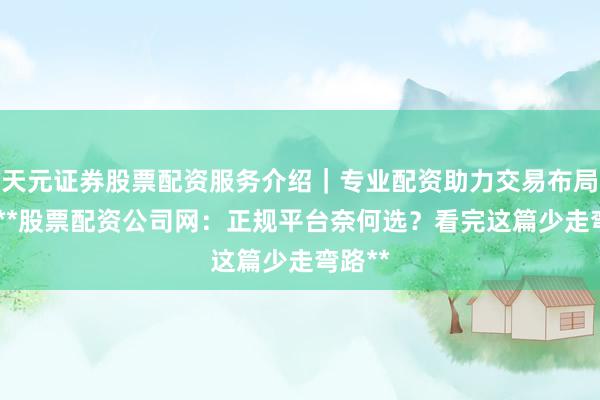 天元证券股票配资服务介绍｜专业配资助力交易布局升级 **股票配资公司网：正规平台奈何选？看完这篇少走弯路**