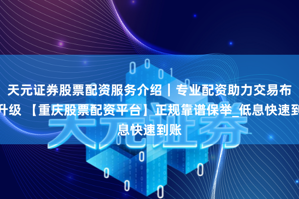 天元证券股票配资服务介绍｜专业配资助力交易布局升级 【重庆股票配资平台】正规靠谱保举_低息快速到账