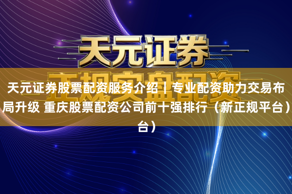 天元证券股票配资服务介绍｜专业配资助力交易布局升级 重庆股票配资公司前十强排行（新正规平台）