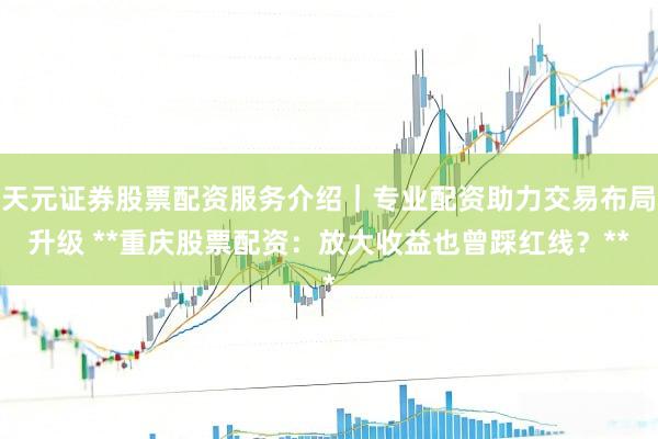 天元证券股票配资服务介绍|专业配资助力交易布局升级 **重庆股票配资:放大收益也曾踩红线?**