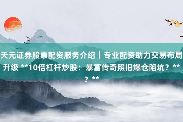 天元证券股票配资服务介绍｜专业配资助力交易布局升级 **10倍杠杆炒股：暴富传奇照旧爆仓陷坑？**