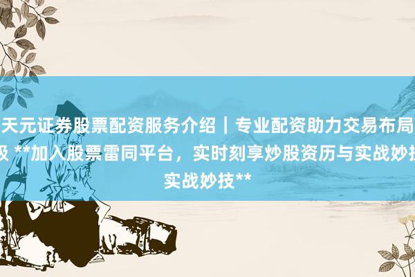 天元证券股票配资服务介绍|专业配资助力交易布局升级 **加入股票雷同平台,实时刻享炒股资历与实战妙技**