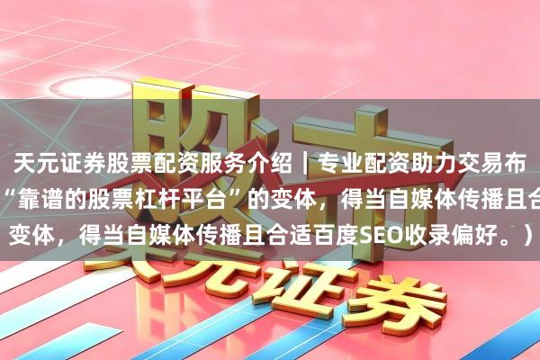 天元证券股票配资服务介绍｜专业配资助力交易布局升级 （，含要津词“靠谱的股票杠杆平台”的变体，得当自媒体传播且合适百度SEO收录偏好。）