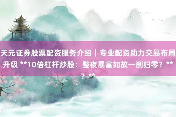 天元证券股票配资服务介绍｜专业配资助力交易布局升级 **10倍杠杆炒股：整夜暴富如故一刹归零？**