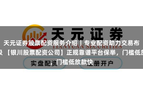 天元证券股票配资服务介绍｜专业配资助力交易布局升级 【银川股票配资公司】正规靠谱平台保举，门槛低放款快
